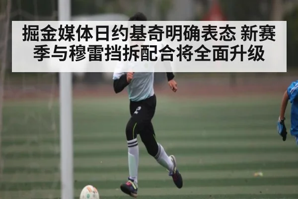 掘金媒体日约基奇明确表态 新赛季与穆雷挡拆配合将全面升级