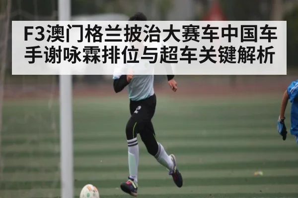 F3澳门格兰披治大赛车中国车手谢咏霖排位与超车关键解析