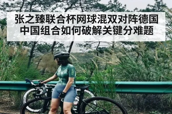 张之臻联合杯网球混双对阵德国中国组合如何破解关键分难题