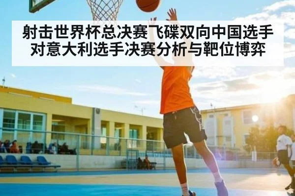 射击世界杯总决赛飞碟双向中国选手对意大利选手决赛分析与靶位博弈