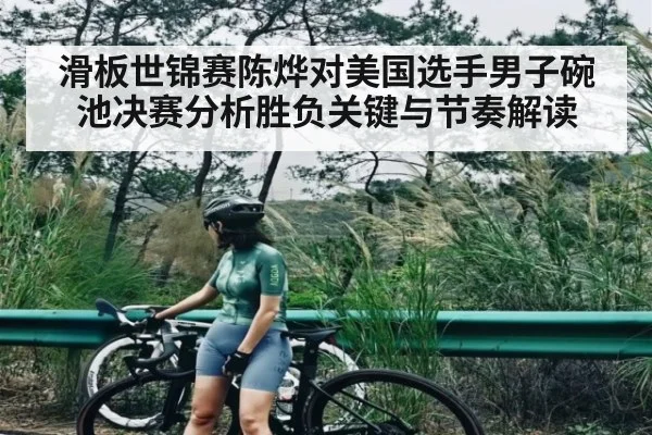 滑板世锦赛陈烨对美国选手男子碗池决赛分析胜负关键与节奏解读